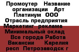 Промоутер › Название организации ­ Арт Платинум, ООО › Отрасль предприятия ­ Маркетинг, реклама, PR › Минимальный оклад ­ 1 - Все города Работа » Вакансии   . Карелия респ.,Петрозаводск г.